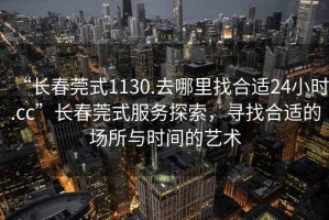 “長春莞式1130.去哪里找合適24小時.cc”長春莞式服務(wù)探索，尋找合適的場所與時間的藝術(shù)