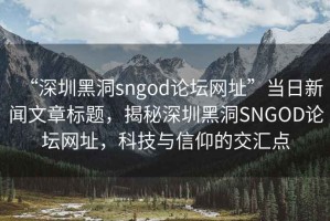 “深圳黑洞sngod論壇網址”當日新聞文章標題，揭秘深圳黑洞SNGOD論壇網址，科技與信仰的交匯點