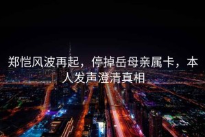 鄭愷風波再起，停掉岳母親屬卡，本人發聲澄清真相