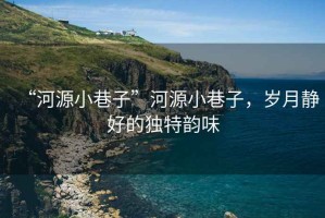 “河源小巷子”河源小巷子，歲月靜好的獨特韻味