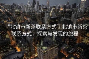 “北鎮市新茶聯系方式”北鎮市新茶聯系方式，探索與發現的旅程