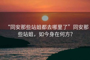 “同安那些站姐都去哪里了”同安那些站姐，如今身在何方？