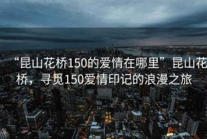 “昆山花橋150的愛情在哪里”昆山花橋，尋覓150愛情印記的浪漫之旅