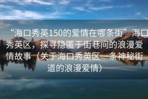 “海口秀英150的愛情在哪條街”?？谛阌^，探尋隱匿于街巷間的浪漫愛情故事（關于海口秀英區一條神秘街道的浪漫愛情）