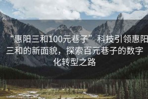 “惠陽三和100元巷子”科技引領惠陽三和的新面貌，探索百元巷子的數字化轉型之路