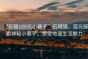 “石碣100元小巷子”石碣鎮，百元探索神秘小巷子，感受地道生活魅力