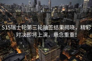 S15瑞士輪第三輪抽簽結(jié)果揭曉，精彩對決即將上演，懸念重重！