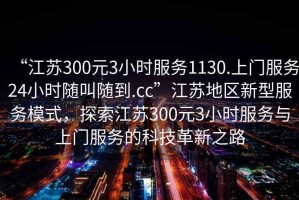 “江蘇300元3小時服務(wù)1130.上門服務(wù)24小時隨叫隨到.cc”江蘇地區(qū)新型服務(wù)模式，探索江蘇300元3小時服務(wù)與上門服務(wù)的科技革新之路