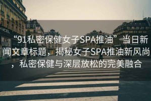 “91私密保健女子SPA推油”當日新聞文章標題，揭秘女子SPA推油新風尚，私密保健與深層放松的完美融合