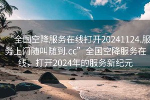 “全國空降服務在線打開20241124.服務上門隨叫隨到.cc”全國空降服務在線，打開2024年的服務新紀元