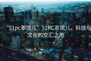 “51pc茶館兒”51PC茶館兒，科技與文化的交匯之地