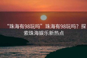 “珠海有98玩嗎”珠海有98玩嗎？探索珠海娛樂(lè)新熱點(diǎn)