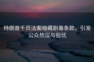 特朗普千頁法案暗藏劇毒條款，引發公眾熱議與擔憂