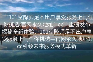 “101空降師足不出戶享受服務上門任你挑選.官網永久地址1.cc”重磅發布揭秘全新體驗，101空降師足不出戶享受服務上門任你挑選—官網永久地址1.cc引領未來服務模式革新