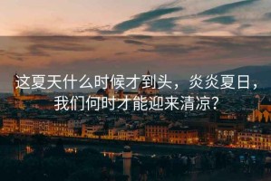 這夏天什么時候才到頭，炎炎夏日，我們何時才能迎來清涼？