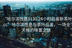 “哈爾濱性息1130.24小時(shí)品鑒新茶葉.cc”哈爾濱性息與茶葉品鑒，一場全天候的味蕾之旅