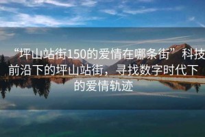 “坪山站街150的愛情在哪條街”科技前沿下的坪山站街，尋找數字時代下的愛情軌跡