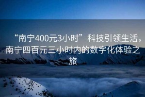 “南寧400元3小時”科技引領生活，南寧四百元三小時內(nèi)的數(shù)字化體驗之旅