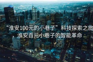 “淮安100元的小巷子”科技探索之旅，淮安百元小巷子的智能革命
