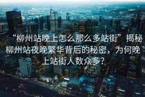“柳州站晚上怎么那么多站街”揭秘柳州站夜晚繁華背后的秘密，為何晚上站街人數眾多？