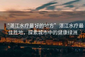 “湛江水療最好的地方”湛江水療最佳勝地，探索城市中的健康綠洲