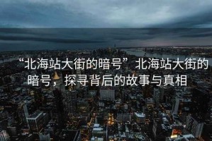“北海站大街的暗號”北海站大街的暗號，探尋背后的故事與真相