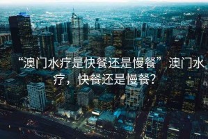 “澳門水療是快餐還是慢餐”澳門水療，快餐還是慢餐？