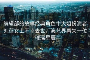 編輯部的故事經典角色牛大姐扮演者劉蓓女士不幸去世，演藝界再失一位璀璨星辰