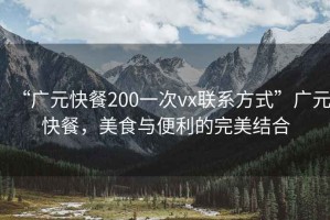 “廣元快餐200一次vx聯(lián)系方式”廣元快餐，美食與便利的完美結(jié)合