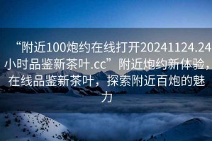 “附近100炮約在線打開20241124.24小時品鑒新茶葉.cc”附近炮約新體驗，在線品鑒新茶葉，探索附近百炮的魅力