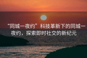 “同城一夜約”科技革新下的同城一夜約，探索即時社交的新紀元
