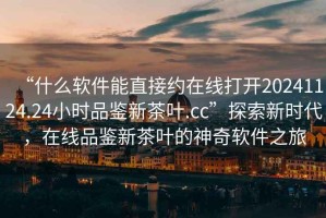 “什么軟件能直接約在線打開20241124.24小時品鑒新茶葉.cc”探索新時代，在線品鑒新茶葉的神奇軟件之旅