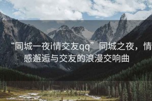 “同城一夜i情交友qq”同城之夜，情感邂逅與交友的浪漫交響曲