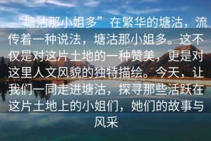 “塘沽那小姐多”在繁華的塘沽，流傳著一種說法，塘沽那小姐多。這不僅是對這片土地的一種贊美，更是對這里人文風貌的獨特描繪。今天，讓我們一同走進塘沽，探尋那些活躍在這片土地上的小姐們，她們的故事與風采