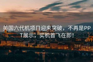 美國六代機項目迎來突破，不再是PPT展示，實機首飛在即！
