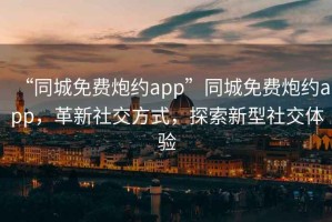 “同城免費炮約app”同城免費炮約app，革新社交方式，探索新型社交體驗
