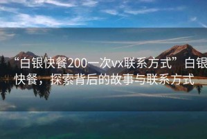 “白銀快餐200一次vx聯系方式”白銀快餐，探索背后的故事與聯系方式