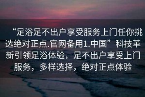 “足浴足不出戶享受服務(wù)上門任你挑選絕對正點(diǎn).官網(wǎng)備用1.中國”科技革新引領(lǐng)足浴體驗(yàn)，足不出戶享受上門服務(wù)，多樣選擇，絕對正點(diǎn)體驗(yàn)