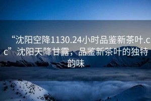 “沈陽空降1130.24小時品鑒新茶葉.cc”沈陽天降甘露，品鑒新茶葉的獨特韻味