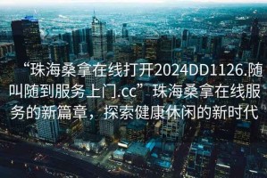 “珠海桑拿在線打開(kāi)2024DD1126.隨叫隨到服務(wù)上門(mén).cc”珠海桑拿在線服務(wù)的新篇章，探索健康休閑的新時(shí)代