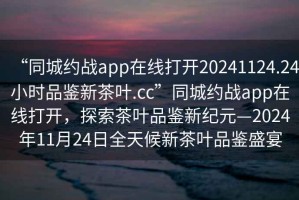 “同城約戰app在線打開20241124.24小時品鑒新茶葉.cc”同城約戰app在線打開，探索茶葉品鑒新紀元—2024年11月24日全天候新茶葉品鑒盛宴