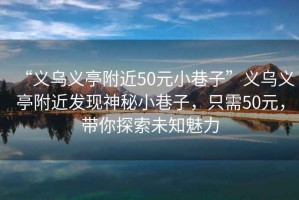 “義烏義亭附近50元小巷子”義烏義亭附近發(fā)現(xiàn)神秘小巷子，只需50元，帶你探索未知魅力