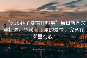 “慈溪巷子愛情在哪里”當(dāng)日新聞文章標(biāo)題，慈溪巷子里的愛情，究竟在哪里綻放？