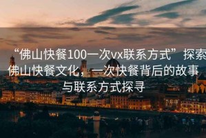 “佛山快餐100一次vx聯系方式”探索佛山快餐文化，一次快餐背后的故事與聯系方式探尋