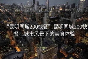 “昆明同城200快餐”昆明同城200快餐，城市風景下的美食體驗