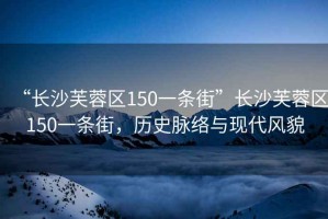 “長沙芙蓉區(qū)150一條街”長沙芙蓉區(qū)150一條街，歷史脈絡與現(xiàn)代風貌