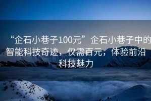 “企石小巷子100元”企石小巷子中的智能科技奇跡，僅需百元，體驗前沿科技魅力