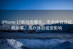 iPhone 17新動態曝光，不支持自適應刷新率，用戶體驗或受影響