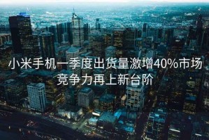 小米手機一季度出貨量激增40%市場競爭力再上新臺階