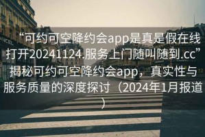 “可約可空降約會app是真是假在線打開20241124.服務上門隨叫隨到.cc”揭秘可約可空降約會app，真實性與服務質量的深度探討（2024年1月報道）